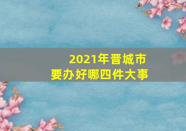 2021年晋城市要办好哪四件大事