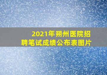 2021年朔州医院招聘笔试成绩公布表图片