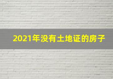 2021年没有土地证的房子