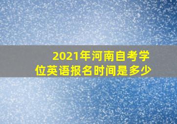 2021年河南自考学位英语报名时间是多少