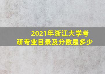 2021年浙江大学考研专业目录及分数是多少