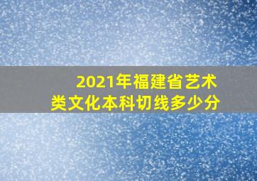 2021年福建省艺术类文化本科切线多少分