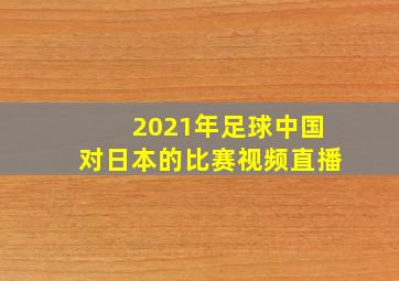 2021年足球中国对日本的比赛视频直播