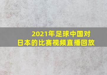 2021年足球中国对日本的比赛视频直播回放