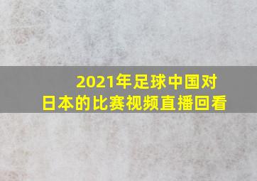 2021年足球中国对日本的比赛视频直播回看