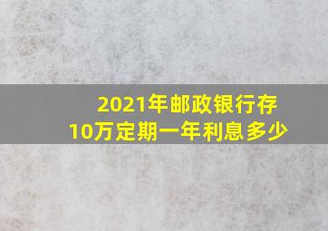 2021年邮政银行存10万定期一年利息多少