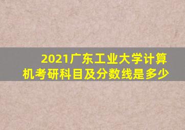 2021广东工业大学计算机考研科目及分数线是多少