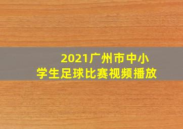 2021广州市中小学生足球比赛视频播放