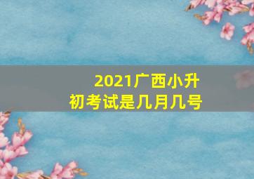 2021广西小升初考试是几月几号