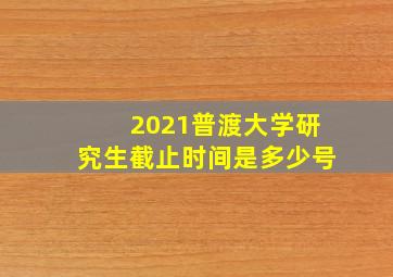 2021普渡大学研究生截止时间是多少号