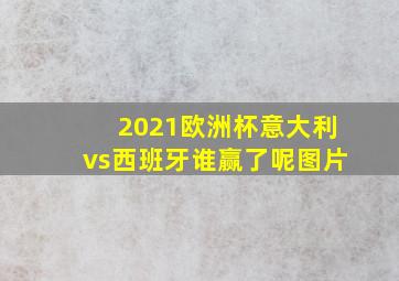 2021欧洲杯意大利vs西班牙谁赢了呢图片