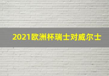 2021欧洲杯瑞士对威尔士