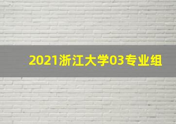 2021浙江大学03专业组