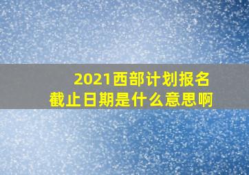 2021西部计划报名截止日期是什么意思啊