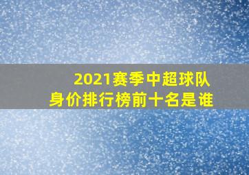 2021赛季中超球队身价排行榜前十名是谁