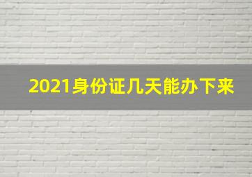 2021身份证几天能办下来