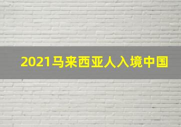 2021马来西亚人入境中国