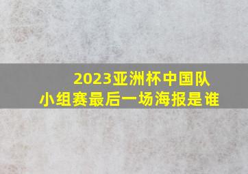 2023亚洲杯中国队小组赛最后一场海报是谁