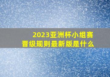 2023亚洲杯小组赛晋级规则最新版是什么