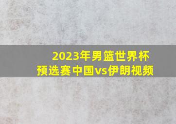 2023年男篮世界杯预选赛中国vs伊朗视频