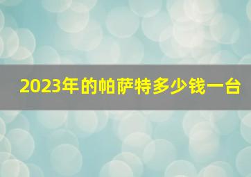 2023年的帕萨特多少钱一台