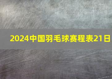 2024中国羽毛球赛程表21日