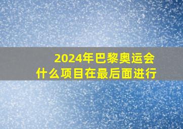 2024年巴黎奥运会什么项目在最后面进行