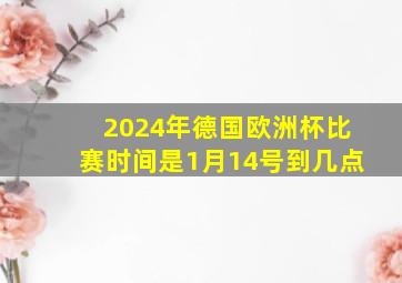 2024年德国欧洲杯比赛时间是1月14号到几点