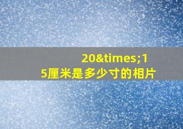 20×15厘米是多少寸的相片