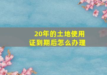 20年的土地使用证到期后怎么办理