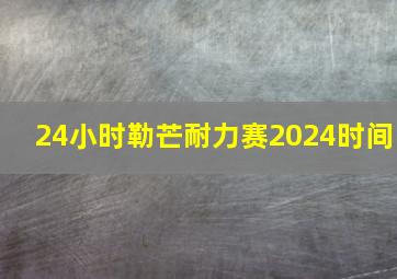 24小时勒芒耐力赛2024时间