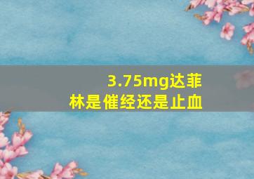 3.75mg达菲林是催经还是止血