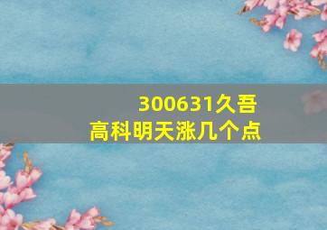 300631久吾高科明天涨几个点