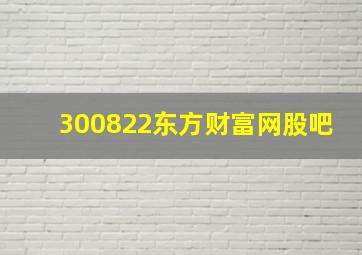 300822东方财富网股吧