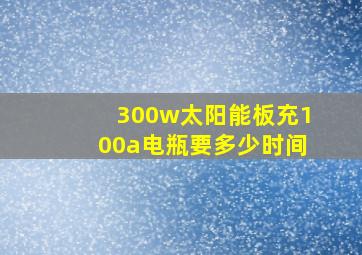 300w太阳能板充100a电瓶要多少时间