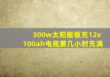 300w太阳能板充12v100ah电瓶要几小时充满