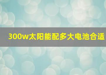 300w太阳能配多大电池合适