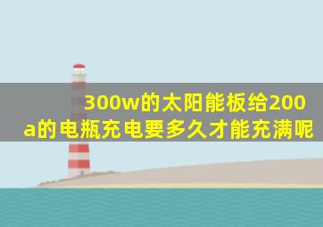 300w的太阳能板给200a的电瓶充电要多久才能充满呢