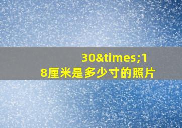 30×18厘米是多少寸的照片