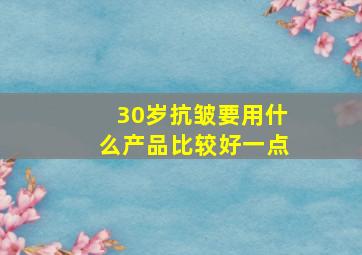 30岁抗皱要用什么产品比较好一点