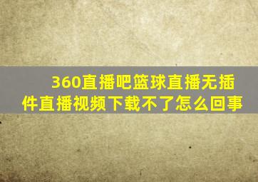 360直播吧篮球直播无插件直播视频下载不了怎么回事