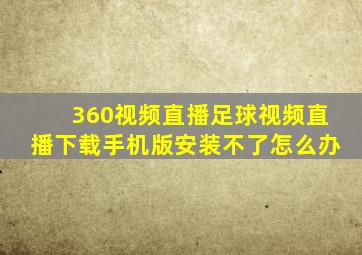 360视频直播足球视频直播下载手机版安装不了怎么办