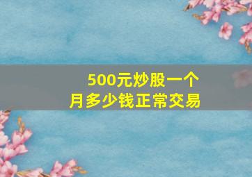 500元炒股一个月多少钱正常交易