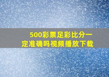 500彩票足彩比分一定准确吗视频播放下载