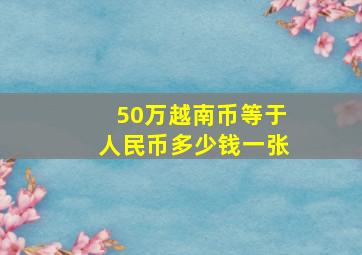 50万越南币等于人民币多少钱一张