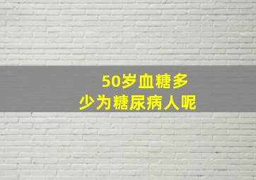 50岁血糖多少为糖尿病人呢