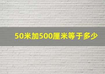 50米加500厘米等于多少