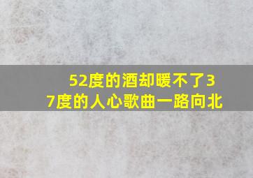 52度的酒却暖不了37度的人心歌曲一路向北