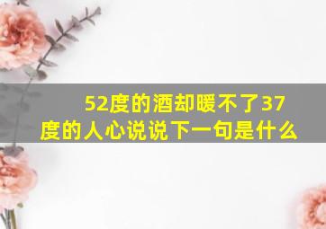 52度的酒却暖不了37度的人心说说下一句是什么