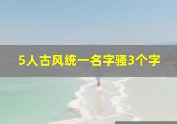 5人古风统一名字骚3个字